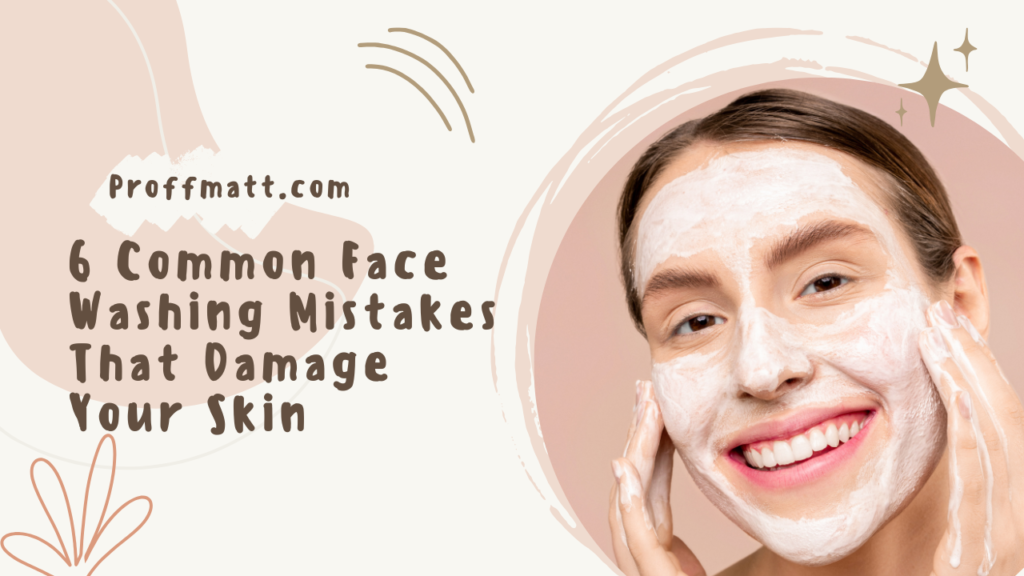 6 Common Face Washing Mistakes That Damage Your Skin